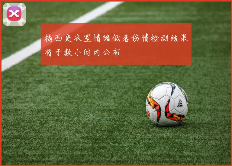 梅西更衣室情绪低落伤情检测结果将于数小时内公布