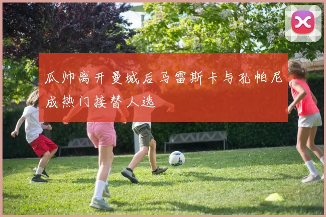 瓜帅离开曼城后马雷斯卡与孔帕尼成热门接替人选