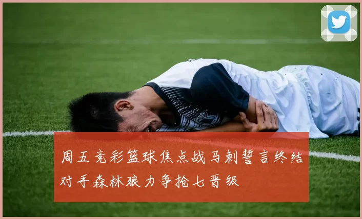 周五竞彩篮球焦点战马刺誓言终结对手森林狼力争抢七晋级