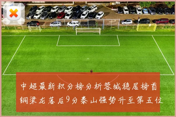 中超最新积分榜分析蓉城稳居榜首铜梁龙落后9分泰山强势升至第五位津门虎积分清零